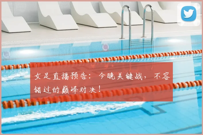 女足直播预告：今晚关键战，不容错过的巅峰对决！