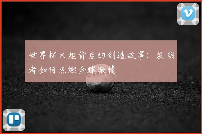 世界杯火炬背后的创造故事：发明者如何点燃全球激情