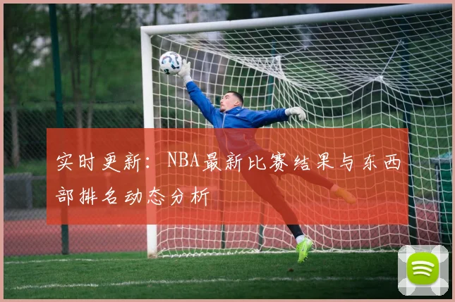 实时更新:NBA最新比赛结果与东西部排名动态分析