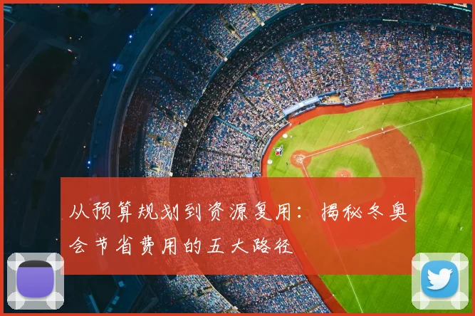 从预算规划到资源复用：揭秘冬奥会节省费用的五大路径
