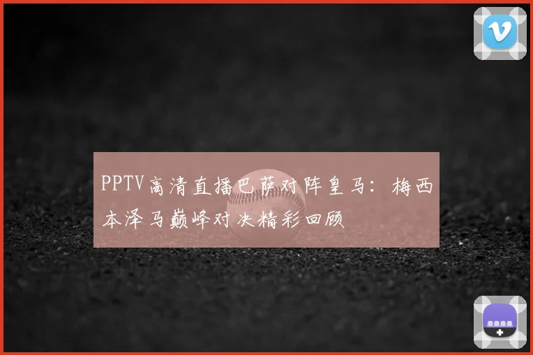 PPTV高清直播巴萨对阵皇马：梅西本泽马巅峰对决精彩回顾