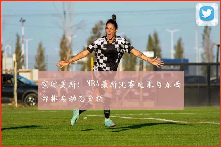 实时更新:NBA最新比赛结果与东西部排名动态分析