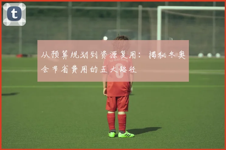 从预算规划到资源复用：揭秘冬奥会节省费用的五大路径