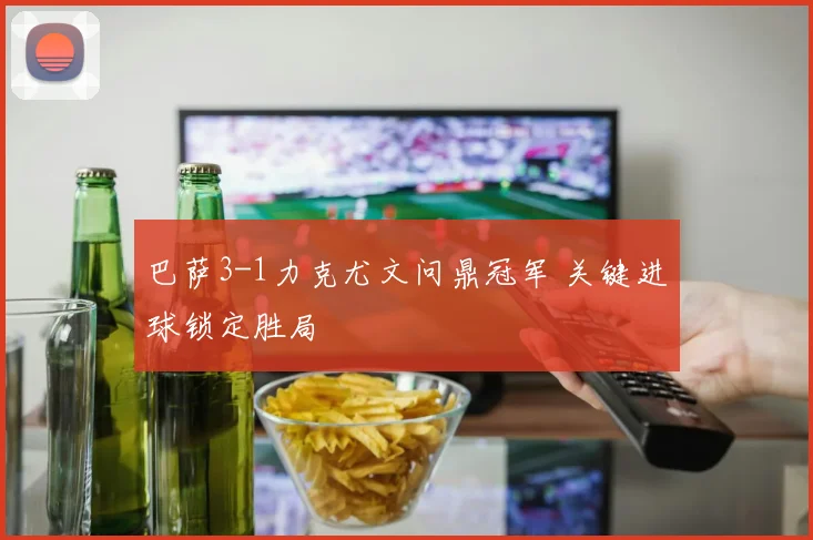 巴萨3-1力克尤文问鼎冠军 关键进球锁定胜局