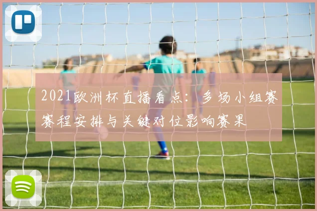 2021欧洲杯直播看点：多场小组赛赛程安排与关键对位影响赛果