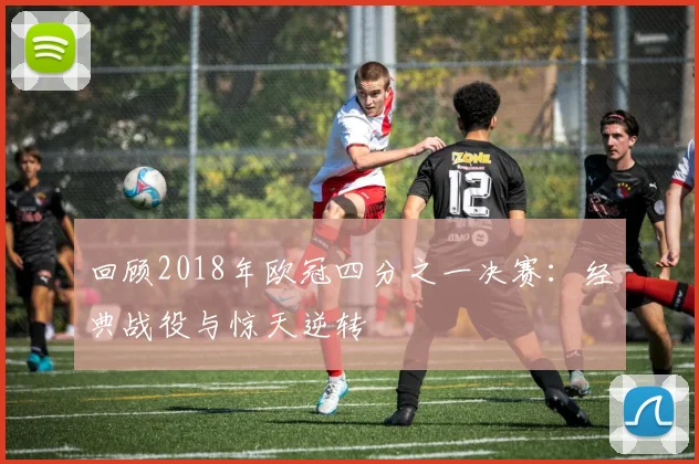 回顾2018年欧冠四分之一决赛：经典战役与惊天逆转