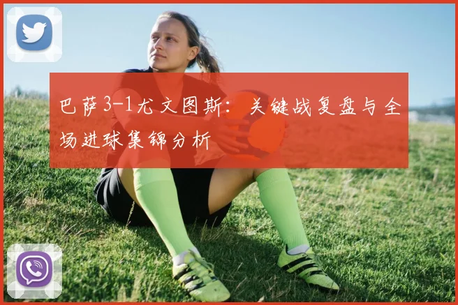 巴萨3-1尤文图斯：关键战复盘与全场进球集锦分析