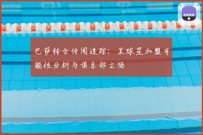 巴萨转会传闻追踪：某球星加盟可能性分析与俱乐部立场