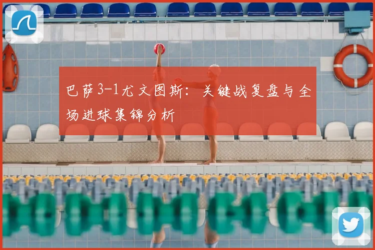 巴萨3-1尤文图斯：关键战复盘与全场进球集锦分析