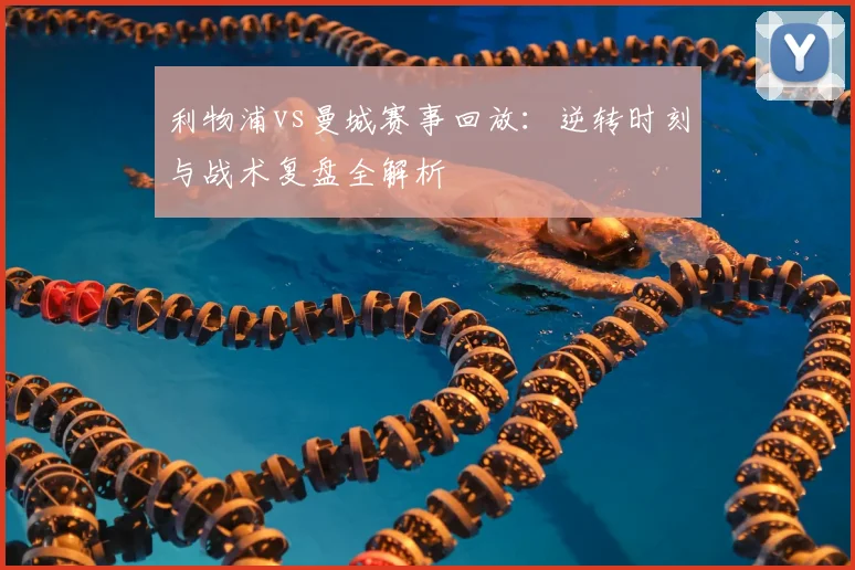 利物浦vs曼城赛事回放:逆转时刻与战术复盘全解析