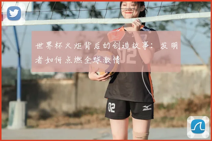 世界杯火炬背后的创造故事：发明者如何点燃全球激情