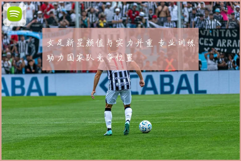 女足新星颜值与实力并重 专业训练助力国家队竞争位置