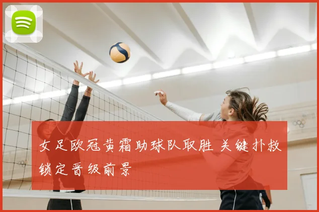 女足欧冠黄霜助球队取胜 关键扑救锁定晋级前景