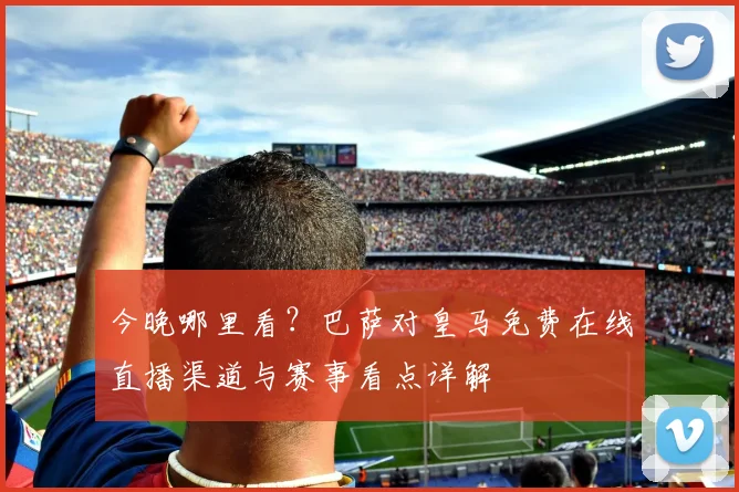 今晚哪里看？巴萨对皇马免费在线直播渠道与赛事看点详解