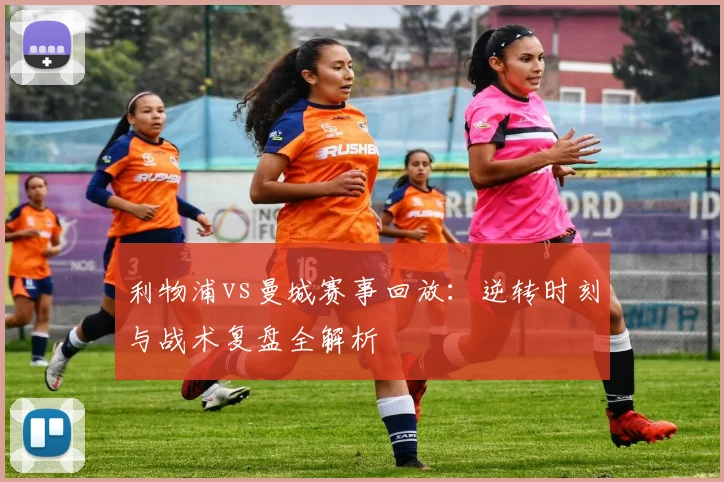 利物浦vs曼城赛事回放：逆转时刻与战术复盘全解析