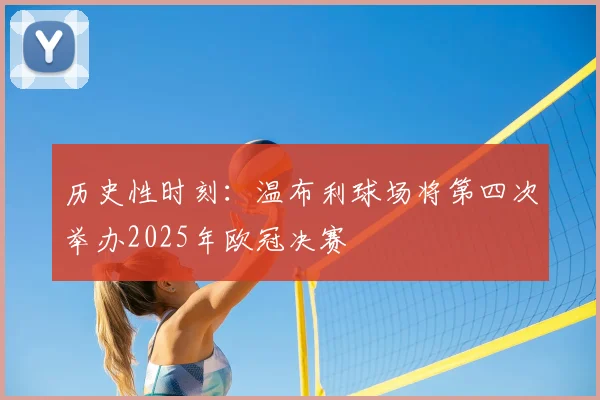 历史性时刻：温布利球场将第四次举办2025年欧冠决赛