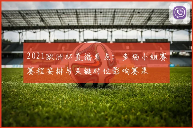 2021欧洲杯直播看点：多场小组赛赛程安排与关键对位影响赛果