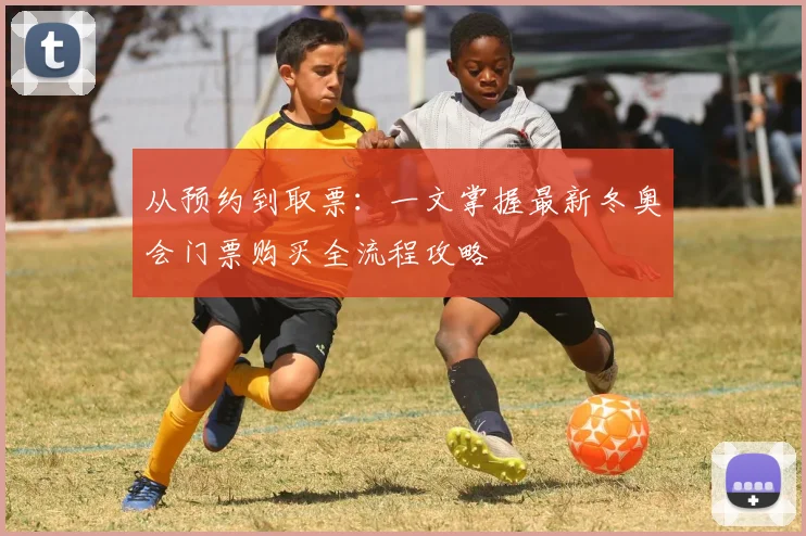 从预约到取票：一文掌握最新冬奥会门票购买全流程攻略